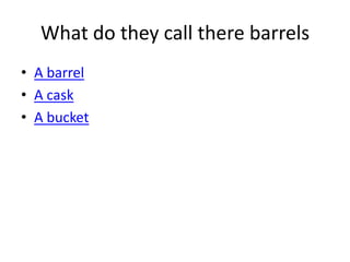 What do they call there barrels
• A barrel
• A cask
• A bucket
 