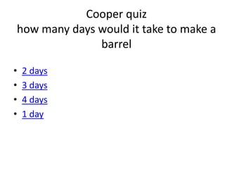 Cooper quiz
how many days would it take to make a
              barrel

•   2 days
•   3 days
•   4 days
•   1 day
 