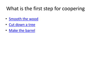 What is the first step for coopering
• Smooth the wood
• Cut down a tree
• Make the barrel
 