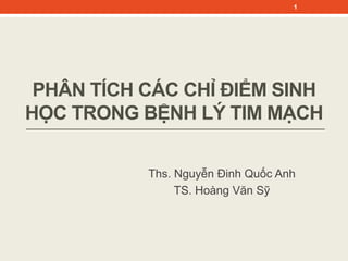 PHÂN TÍCH CÁC CHỈ ĐIỂM SINH
HỌC TRONG BỆNH LÝ TIM MẠCH
1
Ths. Nguyễn Đinh Quốc Anh
TS. Hoàng Văn Sỹ
 
