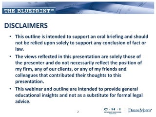 DISCLAIMERS
• This outline is intended to support an oral briefing and should
not be relied upon solely to support any conclusion of fact or
law.
• The views reflected in this presentation are solely those of
the presenter and do not necessarily reflect the position of
my firm, any of our clients, or any of my friends and
colleagues that contributed their thoughts to this
presentation.
• This webinar and outline are intended to provide general
educational insights and not as a substitute for formal legal
advice.
2
 