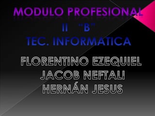 Modulo profesional II“B”     TEC. INFORMATICA FLORENTINO EZEQUIEL  JACOB NEFTALI HERNÁN JESUS 