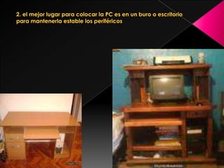 2. el mejor lugar para colocar la PC es en un buro o escritorio para mantenerla estable los periféricos 
