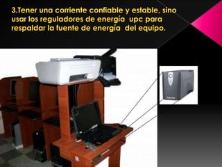 3.Tener una corriente confiable y estable, sino usar los reguladores de energía  upc para respaldar la fuente de energía  del equipo.