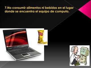 7.No consumir alimentos ni bebidas en el lugar donde se encuentra el equipo de computo.