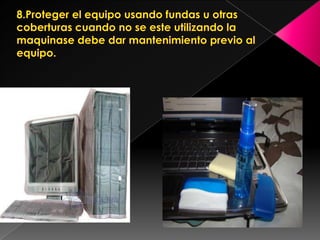 8.Proteger el equipo usando fundas u otras coberturas cuando no se este utilizando la maquinase debe dar mantenimiento previo al equipo.