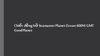 Chiếc đồng hồ Seamaster Planet Ocean 600M GMT 
GoodPlanet 
 