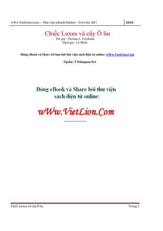 wWw.VietLion.Com – Thư vi n eBook Online – Free for All ! 2010
Chi c Luxus và cây Ô liu Trang 1
Chi c Luxus và cây Ô liu
Tác gi : Thomas L. Friedman
D ch gi : Lê Minh
ðóng eBook và Share t i b n b i thư vi n sách ñi n t online: wWw.VietLion.Com
Ngu n: VNthuquan.Net
 