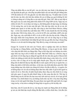 Tổng sản phẩm đầu ra của thế giới của các nhà máy trực thuộc ở địa phương của
các tập đoàn đa quốc gia trên tổng sản phẩm Quốc nội của toàn thế giới những năm
1970 đã chiếm tới 4.5% lên gấp đôi vào thời điểm hiện nay. Về phần trăm tỉ lệ thì
nhỏ bé như vậy thôi, chứ tính theo dollars thì con số đằng sau quả là khổng lồ, bởi
vì chúng ta đang nói về tổng đầu ra của toàn thế giới. Năm 1987, đầu tư trực tiếp từ
bên ngoài của các nước đang phát triển chiếm 0.4% tổng GDP của họ. Ngày nay nó
chiếm tới trên 2% và nó được mở rộng ra, chứ không phải chỉ tập trung vào khoảng
10 thị trường lớn, mà là trên toàn thế giới. Nếu như bạn nhìn vào tất cả các chi
nhánh nước ngoài có sở hữu của Mỹ- một công ty như Ford Motor Mexico, chẳng
hạn – và hỏi mức doanh thu xuất khẩu năm 1966 và mức doanh thu trên thị trường
nội địa năm 1966 là bao nhiêu, thì câu trả lời là 20% cho xuất khẩu và80% cho nội
địa. Ngày nay, cho xuất khẩu là 40% và chỉ có 60% cho tiêu thụ nội địa. Chẳng lấy
làm ngạc nhiên khi Craig Barrett, chủ tịch Intel, nói với tôi rằng ông ta có hàng
đống đại sứ và chính khách trên khắp thế giới liên tục gọi đến cho ông ở thung lũng
Silicon và với chỉ một lời thông điệp “Hãy đến đây cùng với nhà máy của mình”.

Geogre St. Laurent là chủ tịch của Vitech, một xí nghiệp máy tính của Braxin
do ông lập ra ở Bang Bahia, miền Đông Bắc Braxin, và ông ta quả là một thành
viên sừng dài điển hình của Mạng điện. Ông ta biết rằng trên con đường của mình,
ngày hôm nay ông ta đã có nhiều sức mạnh. Một buổi chiều nọ, ở Braxin, ông ta
giải thích với tôi rằng ông ta chẳng hề ngại khi để cho nhà cầm quyền ở Braxin biết
chính xác những gì mình cần khi ông định điều hành công ty máy tính ở đây, với tất
cả nhân viên và cùng với nó là công nghệ chuyển giao. Ông nói, tôi phải có một
đồng tiền ổn định để tiếp tục hấp dẫn đầu tư nước ngoài, để họ họ có nguồn thu cân
bằng, lạm phát có thể kiểm soát được, và bộ máy của chính phủ được giảm bớt. Một
trong những mục tiêu chính của chúng tôi là đem vốn đầu tư đến đây, và nguồn vốn
sẽ không được rót vào nếu nó không được đảm bảo chắc chắn về giá trị khi người ta
muốn rót nó ra. Hơn nữa, tôi phải thuyết phục được rằng các nhà chính trị có cùng
một giác quan về quan hệ giữa khách hàng và nhà cung cấp như tôi. Nếu bạn là
khách hàng của tôi, để làm cho bạn mua máy tính xách tay của tôi, tôi sẽ quỳ gối để
mời bạn. Các chính khách ở đây lại không muốn như vậy bởi vì họ chưa từng đứng
trong vai trò một người bán hàng. Họ quen được mọi người đến ngồi dưới chân ngai
vàng của họ, và họ tuôn ra những lời hùng biện và quyền uy khi họ thấy cần.

Quả thực, như St Larent đã chỉ ra, việc tăng sức mạnh của Mạng điện chỉ là những
gì mà các nhà lãnh đạo truyền thống bắt đầu hiểu và điều chỉnh theo. Lần đầu tiên


                                                                                 117
 