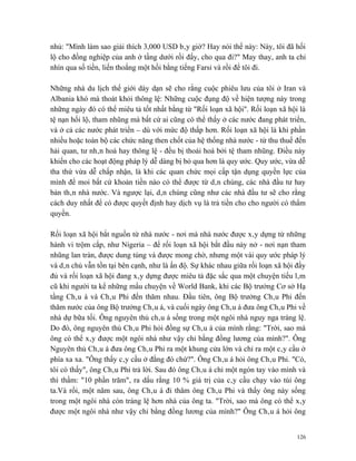 nhủ: "Mình làm sao giải thích 3,000 USD bây giờ? Hay nói thế này: Này, tôi đã hối
lộ cho đồng nghiệp của anh ở tầng dưới rồi đấy, cho qua đi?" May thay, anh ta chỉ
nhìn qua số tiền, liến thoắng một hồi bằng tiếng Farsi và rồi để tôi đi.

Những nhà du lịch thế giới dày dạn sẽ cho rằng cuộc phiêu lưu của tôi ở Iran và
Albania khó mà thoát khỏi thông lệ: Những cuộc đụng độ về hiện tượng này trong
những ngày đó có thể miêu tả tốt nhất bằng từ "Rối loạn xã hội". Rối loạn xã hội là
tệ nạn hối lộ, tham nhũng mà bất cứ ai cũng có thể thấy ở các nước đang phát triển,
và ở cả các nước phát triển – dù với mức độ thấp hơn. Rối loạn xã hội là khi phần
nhiều hoặc toàn bộ các chức năng then chốt của hệ thống nhà nước - từ thu thuế đến
hải quan, tư nhân hoá hay thông lệ - đều bị thoái hoá bởi tệ tham nhũng. Điều này
khiến cho các hoạt động pháp lý dễ dàng bị bỏ qua hơn là quy ước. Quy ước, vừa dễ
tha thứ vừa dễ chấp nhận, là khi các quan chức mọi cấp tận dụng quyền lực của
mình để moi bất cứ khoản tiền nào có thể được từ dân chúng, các nhà đầu tư hay
bản thân nhà nước. Và ngược lại, dân chúng cũng như các nhà đầu tư sẽ cho rằng
cách duy nhất để có được quyết định hay dịch vụ là trả tiền cho cho người có thẩm
quyền.

Rối loạn xã hội bắt nguồn từ nhà nước - nơi mà nhà nước được xây dựng từ những
hành vi trộm cắp, như Nigeria – để rối loạn xã hội bắt đầu nảy nở - nơi nạn tham
nhũng lan tràn, được dung túng và được mong chờ, nhưng một vài quy ước pháp lý
và dân chủ vẫn tồn tại bên cạnh, như là ấn độ. Sự khác nhau giữa rối loạn xã hội đầy
đủ và rối loạn xã hội đang xây dựng được miêu tả đặc sắc qua một chuyện tiếu lâm
cũ khi người ta kể những mẩu chuyện về World Bank, khi các Bộ trưởng Cơ sở Hạ
tầng Châu á và Châu Phi đến thăm nhau. Đầu tiên, ông Bộ trưởng Châu Phi đến
thăm nước của ông Bộ trưởng Châu á, và cuối ngày ông Châu á đưa ông Châu Phi về
nhà dự bữa tối. Ông nguyên thủ châu á sống trong một ngôi nhà nguy nga tráng lệ.
Do đó, ông nguyên thủ Châu Phi hỏi đồng sự Châu á của mình rằng: "Trời, sao mà
ông có thể xây được một ngôi nhà như vậy chỉ bằng đồng lương của mình?". Ông
Nguyên thủ Châu á đưa ông Châu Phi ra một khung cửa lớn và chỉ ra một cây cầu ở
phía xa xa. "Ông thấy cây cầu ở đằng đó chứ?". Ông Châu á hỏi ông Châu Phi. "Có,
tôi có thấy", ông Châu Phi trả lời. Sau đó ông Châu á chỉ một ngón tay vào mình và
thì thầm: "10 phần trăm", ra dấu rằng 10 % giá trị của cây cầu chạy vào túi ông
ta.Và rồi, một năm sau, ông Châu á đi thăm ông Châu Phi và thấy ông này sống
trong một ngôi nhà còn tráng lệ hơn nhà của ông ta. "Trời, sao mà ông có thể xây
được một ngôi nhà như vậy chỉ bằng đồng lương của mình?" Ông Châu á hỏi ông


                                                                                 126
 