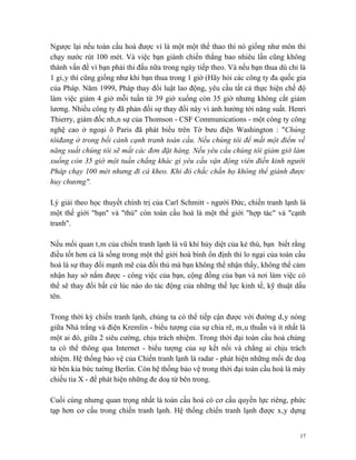 Ngược lại nếu toàn cầu hoá được ví là một một thể thao thì nó giống như môn thi
chạy nước rút 100 mét. Và việc bạn giành chiến thắng bao nhiêu lần cũng không
thành vấn đề vì bạn phải thi đấu nữa trong ngày tiếp theo. Và nếu bạn thua dù chỉ là
1 giây thì cũng giống như khi bạn thua trong 1 giờ (Hãy hỏi các công ty đa quốc gia
của Pháp. Năm 1999, Pháp thay đổi luật lao động, yêu cầu tất cả thực hiện chế độ
làm việc giảm 4 giờ mỗi tuần từ 39 giờ xuống còn 35 giờ nhưng không cắt giảm
lương. Nhiều công ty đã phản đối sự thay đổi này vì ảnh hưởng tới năng suất. Henri
Thierry, giám đốc nhân sự của Thomson - CSF Communications - một công ty công
nghệ cao ở ngoại ô Paris đã phát biểu trên Tờ bưu điện Washington : "Chúng
tôiđang ở trong bối cảnh cạnh tranh toàn cầu. Nếu chúng tôi để mất một điểm về
năng suất chúng tôi sẽ mất các đơn đặt hàng. Nếu yêu cầu chúng tôi giảm giờ làm
xuống còn 35 giờ một tuần chẳng khác gì yêu cầu vận động viên điền kinh người
Pháp chạy 100 mét nhưng đi cà kheo. Khi đó chắc chắn họ không thể giành được
huy chương".

Lý giải theo học thuyết chính trị của Carl Schmitt - người Đức, chiến tranh lạnh là
một thế giới "bạn" và "thù" còn toàn cầu hoá là một thế giới "hợp tác" và "cạnh
tranh".

Nếu mối quan tâm của chiến tranh lạnh là vũ khí hủy diệt của kẻ thù, bạn biết rằng
điều tốt hơn cả là sống trong một thế giới hoà bình ổn định thì lo ngại của toàn cầu
hoá là sự thay đổi mạnh mẽ của đối thủ mà bạn không thể nhận thấy, không thể cảm
nhận hay sờ nắm được - công việc của bạn, cộng đồng của bạn và nơi làm việc có
thể sẽ thay đổi bất cứ lúc nào do tác động của những thế lực kinh tế, kỹ thuật dấu
tên.

Trong thời kỳ chiến tranh lạnh, chúng ta có thể tiếp cận được với đường dây nóng
giữa Nhà trắng và điện Kremlin - biểu tượng của sự chia rẽ, mâu thuẫn và ít nhất là
một ai đó, giữa 2 siêu cường, chịu trách nhiệm. Trong thời đại toàn cầu hoá chúng
ta có thể thông qua Internet - biểu tượng của sự kết nối và chẳng ai chịu trách
nhiệm. Hệ thống bảo vệ của Chiến tranh lạnh là radar - phát hiện những mối đe doạ
từ bên kia bức tường Berlin. Còn hệ thống bảo vệ trong thời đại toàn cầu hoá là máy
chiếu tia X - để phát hiện những đe doạ từ bên trong.

Cuối cùng nhưng quan trọng nhất là toàn cầu hoá có cơ cấu quyền lực riêng, phức
tạp hơn cơ cấu trong chiến tranh lạnh. Hệ thống chiến tranh lạnh được xây dựng


                                                                                  17
 