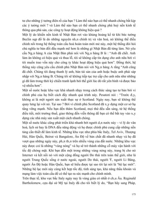 tư cho những ý tưởng điên rồ của bạn ? Làm thế nào bạn có thể nhanh chóng bắt kịp
các ý tưởng mới ? và Làm thế nào bạn có thể nhanh chóng phá huỷ nền kinh tế
thông qua phá sản, các công ty hoạt động không hiệu quả ?
Một lý do khiến nền kinh tế Nhật Bản rơi vào khủng hoảng kể từ khi bức tường
Beclin sụp đổ là do những nguyên nhân chính trị và văn hoá, nó không thể điều
chỉnh nổi trong hệ thống toàn cầu hoá hoàn toàn mới mẻ này, một hệ thống đòi hỏi
chủ nghĩa tư bản đối đầu mạnh mẽ hơn là những gì Nhật Bản đã từng làm. Nó yêu
cầu Ngân hàng A của Nhật Bản phải nói với Ngân hàng B là : “Anh đã chết. Anh
làm ăn không có hiệu quả và thua lỗ, tôi sẽ không cấp tín dụng cho anh nữa bởi vì
tôi muốn trao vốn này cho công ty khác hoạt động hiệu quả hơn”. Đồng thời, hệ
thống này cũng yêu cầu chính phủ Nhật Bản nói với Ngân hàng A rằng “Anh cũng
đã chết. Chúng tôi đang thanh lý anh, bán tài sản của anh hoặc buộc anh phải sáp
nhập với Ngân hàng B. Chúng tôi sẽ không tiếp tục trợ cấp cho anh nữa như những
gì đã làm trong thời kỳ chiến tranh lạnh bởi thế giới lúc đó rất yên bình và được bảo
vệ nhiều hơn”.
Một số nước hoặc khu vực khá nhanh nhạy trong cách thức sáng tạo tư bản bởi vì
chính phủ của họ biết cách đẩy nhanh quá trình này. Pesatori nói : “Trước đây,
không ai là một người sản xuất thực sự ở Scotland. Ngày nay, bạn sẽ không thể
quay lưng lại với nó. Tại sao ? Bởi vì chính phủ Scotland đã xây dựng một cơ sở hạ
tầng vững mạnh. Nếu bạn đến thăm Scotland, mọi thứ đều sẵn sàng, từ hệ thống
điều tiết, môi trường thuế, giao thông đến viễn thông để bạn có thể bắt tay vào xây
dựng các nhà máy sản xuất một cách nhanh chóng.
Một số nước khác cũng phát triển khá nhanh bởi người dân nước này – vì lý do văn
hoá, lịch sử hay là DNA đều năng động và họ được chính phủ cung cấp những nền
tảng cần thiết để làm kinh tế. Những khu vực như phía bắc Italy, Tel Aviv, Thượng
Hải, Hàn Quốc, Beirut và Bangalore, Ấn Độ về bản chất đã nhanh nhạy và họ đã
vượt qua những ngày này, phân thân trên nhiều vùng của đất nước. Những khu vực
này được coi là những “vùng nóng” và họ sẽ trở thành những cỗ máy vận hành với
tốc độ chóng mặt. Khi bạn đến một trong những vùng nóng này, trang bị cho nó
Internet và kết nối nó với một cộng đồng người Do thái trên toàn thế giới, như là
người Trung Quốc sống ở nước ngoài, người Do thái, người Ý, người Li Băng,
người Ấn Độ hoặc Hàn Quốc, bạn sẽ hiểu được tại sao tôi lại nói là “bộ lạc mới”.
Những bộ lạc mới này cùng kết hợp tốc độ, tính sáng tạo, khả năng thầu khoán và
mạng làm việc toàn cầu để có thể tạo ra sức mạnh cho chính mình.
Trên thực tế, khu vực bắc Italy ngày nay là vùng giàu có nhất ở châu Âu. Reginald
Bartholomew, cựu đại sứ Mỹ tại Italy đã cho tôi biết lý do, “Bạn hãy sang Pháp,


                                                                                  175
 