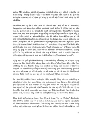 cường. Một số những cá thể siêu cường có thể rất nóng nảy, một số có thể lại rất
mềm mỏng - nhưng tất cả họ đều có thể hành động trực tiếp, vươn ra thế giới mà
không bó hẹp trong nội bộ quốc gia, công ty hay bất kỳ tổ chức cá nhân hay tập thể
nào khác.

Do chính phủ Mỹ lơ là nên Quản lý vốn dài hạn - một số kẻ ở Greenwich,
Connecticut - đã kiếm được những khoản tài chính khổng lồ ở khắp mọi nơi trên
toàn thế giới hơn tất cả các công ty tài chính nước ngoài nào ở Trung Quốc. Osama
Bin Laden, một triệu phú người A rập thống lĩnh hệ thống toàn cầu đã tuyên bố gây
ra một chiến tranh ở Mỹ vào cuối những năm 90, và Lực lượng không quân Mỹ đã
phải phóng tên lửa tàu chiến tấn công mặc dù Bin Laden đang sống ở một quốc gia
khác. Chúng ta đã đốt các quả tên lửa tại một tư gia Jody Williams - người đã giành
được giải thưởng Nobel Hoà binh năm 1997 nhờ những đóng góp đối với việc kêu
gọi lệnh cấm bom mìn trên toàn thế giới. Thành công của Jody Williams không hề
có sự trợ giúp của chính phủ, thậm chí vấn đề mà bà nêu ra là đối lập với 5 cường
quốc lớn. Tuy nhiên vũ khí bí mật của Jody Williams chính là tổ chức được các
nhóm kiểm soát quân sự và nhân quyền khác nhau trên 6 lục địa qua "e-mail".

Ngày nay, các quốc gia lớn nói chung và Mỹ nói riêng vẫn đóng vai trò quan trọng
nhưng các Siêu thị tài chính và các Siêu cường kinh tế cũng không kém phần. Bạn
sẽ không thể hiểu được hệ thống toàn cầu hoá hay trang nhất của một tờ báo buổi
sáng trừ khi bạn hiểu được rằng đó như một mối tương quan linh hoạt xung quanh 3
tác nhân : các quốc gia với các quốc gia, các quốc gia với các siêu thị tài chính và
các siêu thị tài chính các quốc gia với các cá nhân có thế lực, sức mạnh.

Để có thể hiểu rõ bản chất và những ẩn ý bên trong hệ thống toàn cầu hoá chúng ta
cần phải có nhiều thời gian. Giống như những người khác đang cố điều chỉnh để
phù hợp với xu thế mới, bản thân tôi cũng phải tự trau dồi và nâng cao năng lực để
theo kịp với nó. Để giải thích nó diễn ra như thế nào, hãy để tôi bắt đầu với việc tự
thú nhận rằng tôi đã muốn đầu hàng trong một thời gian rất dài. Bạn đã sẵn sàng
chưa ? nó đây : Tôi đã từng chỉnh sửa những bản tin dự báo thời tiết từ Beirut.

Thực tế, tôi không tạo ra chúng. Điều đó có lẽ là sai. Tôi chỉ "dự báo". Đó là vào
năm 1979 và tôi làm việc với tư cách là một phóng viên mới vào nghề ở Beirut cho
Tờ báo United Press International. Tôi thường phải làm việc ca đêm và một trong
những trách nhiệm của người về sau là chỉnh sửa lại bản tin thời tiết từ Beirut - có


                                                                                   19
 