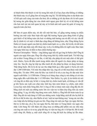 sẽ thách thức thử thách và rút lui trong khi một số sẽ lựa chọn như không có những
thử thách này và cố gắng làm nổ tung phe ủng hộ. Tôi đã không đưa ra dự đoán nào
về kết quả cuối cùng của toàn cầu hoá; tất cả những gì tôi dự đoán chỉ là mối quan
hệ tương tác giữa động lực của chính sách ngoại giao thời kỳ cũ và hệ thống toàn
cầu hoá mới mẻ mà mối quan hệ này sẽ là hình ảnh mối quan hệ quốc tế trong kỷ
nguyên toàn cầu hoá.

Để làm rõ quan điểm này, tôi đã viết một bài báo, cố gắng tưởng tượng ra chiều
hướng của một cuộc thảo luận nếu ngài Bộ trưởng Ngoại giao đáng kính cố gắng
giải thích về hệ thống toàn cầu hoá và những ảnh hưởng của nó đối với các vấn đề
địa lý chính trị với một vị lãnh đạo cũng đáng nể không kém, như Tổng thống Syria
Hafez el-Assad, người của thời kỳ chiến tranh lạnh và cây ôliu. Kể từ đó, tôi đã luôn
theo sát để cập nhật cuộc đối thoại này và đây là những điều tôi nghĩ cuộc thảo luận
vào ngày hôm nay sẽ diễn ra theo chiều hướng này:
Warren Christopher: “Hafez – ông không ngại nếu tôi gọi ông là Hafez chứ? Ông là
người của ngày hôm qua. Ông vẫn sống trong thời kỳ chiến tranh lạnh. Tôi biết ông
chỉ ra khỏi Trung Đông có vài lần, vì thế hãy cho phép tôi nói một chút về thế giới
mới. Hafez, Syria đã đấu tranh trong nhiều năm để người dân được phép sử dụng
máy fax. Sau đó, ông lại tiếp tục đấu tranh để cho phép họ được sử dụng Internet.
Thật đáng buồn. Đó là lý do tại sao thu nhập bình quân đầu người ở Syria chỉ mới
đạt 1.200 USD/năm. Với mức thu nhập như vậy, ông chỉ có thể mua được một chiếc
bóng đèn. Từ năm 1994, toàn bộ khu vực kinh tế tư nhân của ông chỉ đạt mức kim
ngạch xuất khẩu 1 tỉ USD/năm. Chúng ta có hàng chục công ty mà chẳng có cái nào
từng nghe đến xuất khẩu đạt 1 tỉ USD/năm. Nào Hafez, bây giờ, lý do khiến tôi nói
với ông tất cả điều này là bởi vì trong thời kỳ chiến tranh lạnh, sẽ không có vấn đề
gì khi Syria sản xuất con chip máy tính hay làm món khoai tây chiên, một chiếc
Lexus hay một chiếc bóng đèn, bởi vì ông có thể có được một cuộc sống đầy đủ chỉ
bằng cách rút ruột của những nước lớn xin viện trợ và hăm doạ tống tiến các nước
láng giềng. Vâng, tôi thấy ông đang mỉm cười, Hafez ạ. Ông biết đó hoàn toàn là sự
thật. Ông đã rút ruột hàng tỉ USD của những nước Arập bằng cách để cho họ biết là
đó là có thể là như vậy, như Mafia sẽ nói ‘một tai nạn không may’ trong các mỏ dầu
của Arập nếu họ không trả giá cao lên. Ông cũng rút ruột của Nga vào ngày thứ hai,
thứ tư và thứ sáu, châu Âu vào ngày thứ ba, thứ năm và Trung Quốc vào ngày chủ
nhật. Liên bang Xô viết thậm chí cũng mua cả những phế phẩm mà các nhà máy
của ông sản xuất ra và ra tay giúp đỡ ông và viện trợ ông chỉ vì là bạn bè. Đó là một
cách sống tốt, Hafez ạ, một cách sống tốt và ông đã kích họ chống lại lẫn nhau.


                                                                                  214
 