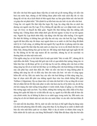 khi nền văn hoá bên ngoài được tiếp thu có một nét gì đó tương đồng với nền văn
hoá của nước bạn, nhưng có thể không được phát triển một cách đầy đủ và việc
đụng độ với tác nhân kích thích từ bên ngoài thực sự làm giàu thêm nét văn hoá đó
và giúp cho nó phát triển.” Đó chính là sự tiến hoá của các loài và các nền văn hoá.
Cùng lúc với người Do thái tiếp thu logic Hy Lạp, họ cũng tiếp thu cả cách tán
dương con người của Hy Lạp. Ở đây không đề cập đến sự xâm nhập trước của Hy
Lạp với Eros và thuyết đa thần giáo. Người Do thái không tiếp thu những ảnh
hưởng này. Chúng được nhìn nhận dưới góc độ trái ngược và duy trì sự trái ngược
này. Người Hy Lạp thích nhìn thấy vận động viên thể dục trần truồng. Còn người
Do thái thì không và không bao giờ tiếp thu nét này của văn hoá Hy Lạp. Những
người đã làm điều này thì được mọi người đem ra so sánh và chê bai rằng đã đánh
mất lý trí. Cuối cùng, có những thứ mà người Hy Lạp đã ăn và phong cách ăn mặc
đã được người Do thái tiếp thu một cách có chọn lọc và tỏ ra rất thích thú bởi vì sự
khác biệt, nhưng không bao giờ tự làm nó. Để dùng một thuật ngữ ngớ ngẩn thì đó
là: Họ không từ bỏ bát súp matzo để ăn souvlaki, nhưng họ sẽ ăn souvlaki và
thưởng thức nó như một món mới.
Chủ nghĩa sàng lọc có lợi luôn luôn là một quá trình “thử và mắc lỗi”, nhưng đó là
một điều cần thiết. Trong một thế giới mà ở đó có quá nhiều bức tường, hàng rào và
hầm hào bảo vệ đã được gỡ bỏ và sẽ tiếp tục bị xoá bỏ, những nền văn hoá có khả
năng sàng lọc tốt sẽ có một lợi thế thực sự và những nền văn hoá không có khả năng
này cần phải học cách làm điều đó. Một vài nền văn hoá rõ ràng không phải là
những nhà sàng lọc tốt và điều này làm cho toàn cầu hoá trở nên vô cùng nguy
hiểm đối với họ. Khi các nước hay các nền văn hoá không có khả năng sàng lọc,
bạn sẽ chọn cách đối phó của những người theo trào lưu chính thống Hồi giáo
Taliban ở Afganistan: Họ sợ chạm trán với toàn cầu hoá bởi vì họ sợ rằng tất cả mọi
thứ sẽ chấm hết do lỗi lầm mắc phải và nền văn hoá của họ sẽ bị chôn vùi, do đó họ
chỉ kéo mạng che mặt xuống trong phạm vi nước mình, hoặc cố gắng xây lên những
bức tường ngày một cao hơn. Tuy nhiên, những bức tường này chắc chắn sẽ bị chọc
thủng bởi quần thể điện tử và khi điều đó xảy ra, người dân bắt đầu mất đi bản sắc
của chính mình, họ sẽ không bị đem ra so sánh ngay trong nước họ. Đất nước của
riêng họ sẽ chỉ trở thành một nơi mà cho các nước khác và các nền văn hoá khác đi
qua.
Có một mối đe doạ khác. Đó là, một vài nền văn hoá có thể nghĩ rằng họ đang toàn
cầu hoá trên phương diện tốt nhất, song trên thực tế, họ đang bị so sánh và đánh mất
bản sắc trên một khía cạnh ảo và chậm. Một ví dụ cũ mèm và nhàm chán song là
hiển nhiên đó là cách các cửa hàng McDonald’s Nhật Bản đã được tiếp thu bởi nền


                                                                                 238
 