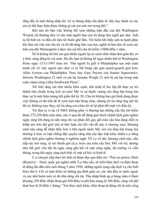 rằng đấy là một thông điệp tốt. Lẽ ra thông điệp cần phải là: hãy học hành và các
em có thể thực hiện được những gì các em ước mơ trong đời.”
        Khi nào tôi bận việc không thể xem những trận đấu của đội Washington
Wizard, tôi thường đưa vé cho một người bạn của tôi đang làm nghề gác dan. Anh
ta rất biết ơn và điều đó làm tôi buồn ghê lắm. Tôi buồn khi thấy anh ta hạnh phúc
khi làm cái việc mà cha tôi và tôi đã từng làm xưa kia, nghĩa là háo hức đi xem các
trận của đội Minneapolis Laker vào cái hồi cha tôi kiếm 13000 đôla 1 năm.
        Sẽ là không tốt khi mà quá nhiều người lại có cách nhìn nhận đơn giản đó, có
ý thức cộng đồng bị xói mòn. Do đó, bạn sẽ không hề ngạc nhiên khi tờ Washington
Posts ngày 12/11/1997 loan tin: “Hai người bị giết ở Philadelphia sau một cuộc
tranh cãi về việc người nào chơi vị trí bắt bóng cận gôn (point-guard) giỏi hơn,
Allen Iverson của Philadelphia 76ers hay Gary Payton của Seatter Supersonics.
Derrick Washington 21 tuổi và em họ Jameka Wright 22 tuổi bị sát hại trong một
cuộc chạm súng ở khu Southwark Plaza”.
        Tôi biết rằng xét trên nhiều khía cạnh, nền kinh tế hai lớp đã thực sự trở
thành tiêu chuẩn trong lịch sử nước Mỹ và sự thịnh vượng của tầng lớp trung lưu
thực sự là một hiện tượng hồi giữa thế kỷ 20. Cha tôi không bao giờ hình dung được
việc không có đủ tiền để đi xem một trận bóng chày, nhưng tôi tin rằng ông nội tôi
thì có. Không may thay, tôi tin rằng con cháu tôi sẽ lại phải đối mặt với điều ấy.
        Tôi đưa ra ví dụ về NBA không phải vì thương hại những cầu thủ chỉ kiếm
được 272.250 đôla một năm, mà vì qua đó dễ dàng giải thích chênh lệch giàu nghèo
ngày càng lớn đang là nền tảng cho sự phản đối gay gắt toàn cầu hóa đang diễn ra
khắp nơi trên thế giới (tôi sẽ bàn luận chi tiết vấn đề này ở chương sau). Khoảng
cách này càng dễ nhận thấy hơn ở bên ngoài nước Mỹ, nơi mà tầng lớp trung lưu
thường ít hơn và luật chống độc quyền cũng như các đạo luật khác nhằm cân bằng
chênh lệch giàu nghèo thường ít nghiêm ngặt. Về lâu về dài, khoảng cách này, nếu
tiếp tục mở rộng, sẽ trở thành gót chân Asin của toàn cầu hóa. Đối với tôi, dường
như thế giới vốn bất ổn ngày càng gắn kết về mặt công nghệ, thị trường và viễn
thông, trong khi ngày càng tách biệt về mặt xã hội và kinh tế.
        Câu chuyện tiếp theo tôi tình cờ được đọc qua điện tín: “Port au prince, Haiti
(Reuters) - Haiti, quốc gia nghèo nhất Tây bán cầu, sẽ triển khai dịch vụ điện thoại
di động lần đầu tiên cuối tháng 5 năm 1998, những người cung cấp dịch vụ cho biết
hôm thứ 6. Chỉ có một thiểu số những gia đình giàu có, các nhà đầu tư nước ngoài
và các nhà buôn mới có đủ khả năng chi trả. Thu nhập bình quân hàng năm ở Haiti
khoảng 250 đôla. Điện thoại giá 450 đôla và phí hòa mạng là 100 đôla, cùng với phí
thuê bao là 20 đôla 1 tháng.” Nói theo cách khác, điện thoại di động chỉ là một công


                                                                                   249
 