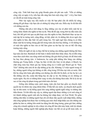 công việc. Tính linh hoạt này giúp Honda giảm chi phí sản xuất. “Vẫn có những
công việc cả ngày ở đây nếu bạn sẵn sàng làm hơn một công việc”. ở đây bao hàm
cả vấn đề an toàn trong công việc.
       Như vậy ngày nay nếu muốn có việc thì bạn phải cần rất nhiều kỹ năng,
nhưng để giữ được việc bạn cần có những kỹ năng tinh xảo. Điều này là rất khó đối
với những con rùa.
       Những nhà phân tích đang lo lắng những con rùa sẽ phát triển một hệ tư
tưởng khác thành chủ nghĩa tư bản tự do. Như đã đề cập, trong thời kỳ đầu toàn cầu
hoá, khi thế giới trải qua sự phá hoại của chủ nghĩa tư bản, Backlash thực sự tạo ra
một tập hệ tư tưởng mới, cộng đồng, xã hội, phát xít, là những thứ châm ngòi cho
chủ nghĩa tư bản, đặc biệt với giới trung lưu. Tôi nghi ngờ liệu chúng ta có thấy
được một hệ tư tưởng chung gắn kết trong toàn cầu hoá hay không, vì tôi không tin
có một chủ nghĩa tư bản vừa có thể làm giảm sự tàn bạo lại vừa có thể vẫn tăng
trưởng mức sống.
       Điều tôi nghĩ sẽ xẩy ra thay thế hệ tư tưởng của những người không thể theo
kịp toàn cầu hoá. Backlash sẽ thể hiện ở nhiều hình thức khác nhau. Họ sẽ đốn rừng
mưa theo cách thức của riêng mình mà không cần giải thích gì hoặc chỉ để thoả mãn
họ hay theo phong trào. ở Indonesia, họ cướp phá những kho hàng của những
thương gia Trung Quốc. ở Nga, họ bán vũ khí cho Iran và tội phạm. ở Brazil, họ
chặt rừng mưa hay tham gia lực lượng nông dân ở miền quê Brazil gọi là “Sem
Telo” (không nhà cửa) đi ăn cắp những gì họ cần. Khoảng 3,5 triệu người trong số
họ, những người trồng trọt không có đất, sống trong 250 khu trại trên cả nước. Đôi
khi họ sống trên hoặc gần những con đường cho đến khi bị đuổi, có lúc họ lại xâm
lấn những siêu thị, cướp nhà băng hay ăn cắp xe tải. Họ không có cờ, không có
tuyên ngôn. Họ chỉ có những khát vọng và nhu cầu không thoả mãn. Đó là lý do tại
sao có làn sóng tội phạm trong quá trình toàn cầu hoá.
       Giống như những cuộc cách mạng, toàn cầu hoá bao gồm sự chuyển dịch
quyền lực từ nhóm này sang nhóm khác. Ở hầu hết các nước, sự chuyển dịch quyền
lực từ nhà nước và hệ thống quan liêu sang những ngành nghề riêng và những nhà
thầu khoán. Và khi điều này xẩy ra, những người đạt được những vị trí mới cũng sẽ
trở thành những người mất nếu họ không hội nhập được với Fast Wold. Nó gồm
những nhà thầu và những người bạn chí cốt được độc quyền xuất nhập khẩu, những
nhà công nghiệp hoá được bảo vệ thông qua mức thuế nhập khẩu cao cho những sản
phẩm họ làm ra, những liên minh lao động lớn đòi tăng lương, giảm giờ làm, những
công nhân doanh nghiệp tư nhân được trả công để làm nhà máy hoặc sinh lợi nhuận
koặc không, những người thất nghiệp phụ thuộc vào bất cứ cái gì để mưu sinh, và


                                                                                 259
 