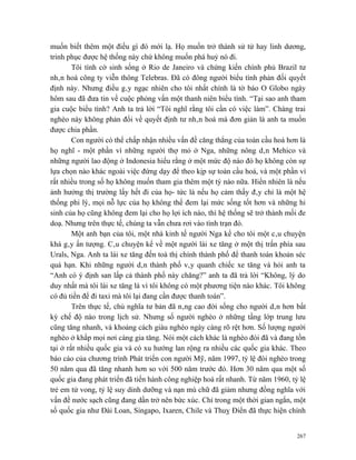 muốn biết thêm một điều gì đó mới lạ. Họ muốn trở thành sử tử hay linh dương,
trinh phục được hệ thống này chứ không muốn phá huỷ nó đi.
        Tôi tình cờ sinh sống ở Rio de Janeiro và chứng kiến chính phủ Brazil tư
nhân hoá công ty viễn thông Telebras. Đã có đông người biểu tình phản đối quyết
định này. Nhưng điều gây ngạc nhiên cho tôi nhất chính là tờ báo O Globo ngày
hôm sau đã đưa tin về cuộc phỏng vấn một thanh niên biểu tình. “Tại sao anh tham
gia cuộc biểu tình? Anh ta trả lời “Tôi nghĩ rằng tôi cần có việc làm”. Chàng trai
nghèo này không phản đổi về quyết định tư nhân hoá mà đơn giản là anh ta muốn
được chia phần.
        Con người có thể chấp nhận nhiều vấn đề căng thẳng của toàn cầu hoá hơn là
họ nghĩ - một phần vì những người thợ mỏ ở Nga, những nông dân Mehico và
những người lao động ở Indonesia hiểu rằng ở một mức độ nào đó họ không còn sự
lựa chọn nào khác ngoài việc đứng dạy để theo kịp sự toàn cầu hoá, và một phần vì
rất nhiều trong số họ không muốn tham gia thêm một tý nào nữa. Hiển nhiên là nếu
ảnh hưởng thị trường lấy hết đi của họ- tức là nếu họ cảm thấy đây chỉ là một hệ
thống phi lý, mọi nỗ lực của họ không thể đem lại mức sống tốt hơn và những hi
sinh của họ cũng không đem lại cho họ lợi ích nào, thì hệ thống sẽ trở thành mối đe
doạ. Nhưng trên thực tế, chúng ta vẫn chưa rơi vào tình trạn đó.
        Một anh bạn của tôi, một nhà kinh tế người Nga kể cho tôi một câu chuyện
khá gây ấn tượng. Câu chuyện kể về một người lái xe tăng ở một thị trấn phía sau
Urals, Nga. Anh ta lái xe tăng đến toà thị chính thành phố để thanh toán khoản séc
quá hạn. Khi những người dân thành phố vây quanh chiếc xe tăng và hỏi anh ta
“Anh có ý định san lấp cả thành phố này chăng?” anh ta đã trả lời “Không, lý do
duy nhất mà tôi lái xe tăng là vì tôi không có một phương tiện nào khác. Tôi không
có đủ tiền để đi taxi mà tôi lại đang cần được thanh toán”.
        Trên thực tế, chủ nghĩa tư bản đã nâng cao đời sống cho người dân hơn bất
kỳ chế độ nào trong lịch sử. Nhưng số người nghèo ở những tầng lớp trung lưu
cũng tăng nhanh, và khoảng cách giàu nghèo ngày càng rõ rệt hơn. Số lượng người
nghèo ở khắp mọi nơi càng gia tăng. Nói một cách khác là nghèo đói đã và đang tồn
tại ở rất nhiều quốc gia và có xu hướng lan rộng ra nhiều các quốc gia khác. Theo
báo cáo của chương trình Phát triển con người Mỹ, năm 1997, tỷ lệ đói nghèo trong
50 năm qua đã tăng nhanh hơn so với 500 năm trước đó. Hơn 30 năm qua một số
quốc gia đang phát triển đã tiến hành công nghiệp hoá rất nhanh. Từ năm 1960, tỷ lệ
trẻ em tử vong, tỷ lệ suy dinh dưỡng và nạn mù chữ đã giảm nhưng đồng nghĩa với
vấn đề nước sạch cũng đang dần trở nên bức xúc. Chỉ trong một thời gian ngắn, một
số quốc gia như Đài Loan, Singapo, Ixaren, Chile và Thuỵ Điển đã thực hiện chính


                                                                                267
 