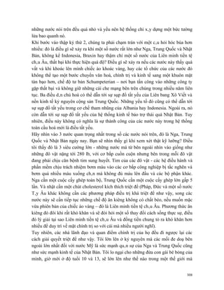 những nước nói trên đều quá nhỏ và yếu nên hệ thống chỉ xây dựng một bức tường
lửa bao quanh nó.
Khi bước vào thập kỷ thứ 2, chúng ta phải chạm trán với một câu hỏi hóc búa hơn
nhiều: đó là điều gì sẽ xảy ra khi một số nước rất lớn như Nga, Trung Quốc và Nhật
Bản, không kể Indonesia, Braxin hay thậm chí một số nước của Liên minh tiền tệ
châu Âu, thất bại khi thực hiện quá độ? Điều gì sẽ xảy ra nếu các nước này thấy quá
vất vả khi khoác lên mình chiếc áo khoác vàng, hay các tổ chức của các nước đó
không thể tạo một bước chuyển văn hoá, chính trị và kinh tế sang một khuôn mặt
tàn bạo hơn, chế độ tư bản Schumpeterian – nơi bạn tấn công vào những công ty
gặp thất bại và không giữ những cái che mạng bên trên chúng trong nhiều năm liên
tục. Ba điều dân chủ hoá có thể dẫn tới sự sụp đổ tất yếu của Liên bang Xô Viết và
nền kinh tế kỷ nguyên cộng sản Trung Quốc. Những yếu tố đó cũng có thể dẫn tới
sự sụp đổ tất yếu trong cơ chế tham nhũng của Albania hay Indonesia. Ngoài ra, nó
còn dẫn tới sự sụp đổ tất yếu của hệ thống kinh tế bảo trợ thái quá Nhật Bản. Tuy
nhiên, điều này không có nghĩa là sự thành công của các nước này trong hệ thống
toàn cầu hoá mới là điều tất yếu.
Hãy nhìn vào 3 nước quan trọng nhất trong số các nước nói trên, đó là Nga, Trung
Quốc và Nhật Bản ngày nay. Bạn sẽ nhìn thấy gì khi xem xét thật kỹ lưỡng? Điều
tôi thấy đó là 3 siêu cường lớn - những nước mà từ bên ngoài nhìn vào giống như
những đô vật nặng tới 280 lb, với cơ bắp cuồn cuộn nhưng bên trong mỗi đô vật
đang phải chịu căn bệnh tim sung huyết. Tim của các đô vật - các hệ điều hành và
phần mềm chịu trách nhiệm bơm máu vào các cơ bắp công nghiệp bị tắc nghẽn và
bơm quá nhiều máu xuống chân mà không đủ máu lên đầu và các bộ phận khác.
Nga cần một cuộc cấy ghép toàn bộ, Trung Quốc cần một cuộc cấy ghép lớn gấp 5
lần. Và nhật cần một chút cholesterol kích thích triệt để (Pháp, Đức và một số nước
Tây Âu khác không cần các phương pháp điều trị khá triệt để như vậy, song các
nước này sẽ cần tiếp tục những chế độ ăn kiêng không có chất béo, nếu muốn mặc
vừa phiên bản của chiếc áo vàng – đó là Liên minh tiền tệ châu Âu. Phương thức ăn
kiêng đó đôi khi rất khó khăn và sẽ đòi hỏi một số thay đổi cách sống thực sự, điều
đó lý giải tại sao Liên minh tiền tệ châu Âu và đồng tiền chung tỏ ra khó khăn hơn
nhiều để duy trì về mặt chính trị so với cái mà nhiều người nghĩ).
Tuy nhiên, các nhà lãnh đạo và quan điểm chính trị của họ đều đi ngược lại các
cách giải quyết triệt để như vậy. Tôi lớn lên ở kỷ nguyên mà các mối đe doạ bên
ngoài lớn nhất đối với nước Mỹ là sức mạnh quân sự của Nga và Trung Quốc cũng
như sức mạnh kinh tế của Nhật Bản. Tôi lo ngại cho những đứa con gái bé bỏng của
mình, giờ mới ở độ tuổi 10 và 13, sẽ lớn lên như thế nào trong một thế giới mà


                                                                                308
 