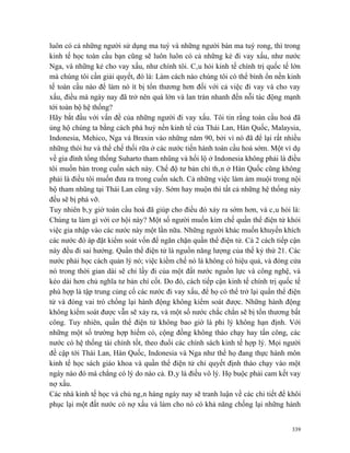 luôn có cả những người sử dụng ma tuý và những người bán ma tuý rong, thì trong
kinh tế học toàn cầu bạn cũng sẽ luôn luôn có cả những kẻ đi vay xấu, như nước
Nga, và những kẻ cho vay xấu, như chính tôi. Câu hỏi kinh tế chính trị quốc tế lớn
mà chúng tôi cần giải quyết, đó là: Làm cách nào chúng tôi có thể bình ổn nền kinh
tế toàn cầu nào để làm nó ít bị tổn thương hơn đối với cả việc đi vay và cho vay
xấu, điều mà ngày nay đã trở nên quá lớn và lan tràn nhanh đến nỗi tác động mạnh
tới toàn bộ hệ thống?
Hãy bắt đầu với vấn đề của những người đi vay xấu. Tôi tin rằng toàn cầu hoá đã
ủng hộ chúng ta bằng cách phá huỷ nền kinh tế của Thái Lan, Hàn Quốc, Malaysia,
Indonesia, Mehico, Nga và Braxin vào những năm 90, bởi vì nó đã để lại rất nhiều
những thói hư và thể chế thối rữa ở các nước tiến hành toàn cầu hoá sớm. Một ví dụ
về gia đình tổng thống Suharto tham nhũng và hối lộ ở Indonesia không phải là điều
tôi muốn bàn trong cuốn sách này. Chế độ tư bản chí thân ở Hàn Quốc cũng không
phải là điều tôi muốn đưa ra trong cuốn sách. Cả những việc làm ám muội trong nội
bộ tham nhũng tại Thái Lan cũng vậy. Sớm hay muộn thì tất cả những hệ thống này
đều sẽ bị phá vỡ.
Tuy nhiên bây giờ toàn cầu hoá đã giúp cho điều đó xảy ra sớm hơn, và câu hỏi là:
Chúng ta làm gì với cơ hội này? Một số người muốn kìm chế quần thể điện tử khỏi
việc gia nhập vào các nước này một lần nữa. Những người khác muốn khuyến khích
các nước đó áp đặt kiểm soát vốn để ngăn chặn quần thể điện tử. Cả 2 cách tiếp cận
này đều đi sai hướng. Quần thể điện tử là nguồn năng lượng của thế kỷ thứ 21. Các
nước phải học cách quản lý nó; việc kiềm chế nó là không có hiệu quả, và đóng cửa
nó trong thời gian dài sẽ chỉ lấy đi của một đất nước nguồn lực và công nghệ, và
kéo dài hơn chủ nghĩa tư bản chí cốt. Do đó, cách tiếp cận kinh tế chính trị quốc tế
phù hợp là tập trung củng cố các nước đi vay xấu, để họ có thể trở lại quần thể điện
tử và đóng vai trò chống lại hành động không kiểm soát được. Những hành động
không kiểm soát được vẫn sẽ xảy ra, và một số nước chắc chắn sẽ bị tổn thương bất
công. Tuy nhiên, quần thể điện tử không bao giờ là phi lý không hạn định. Với
những một số trường hợp hiếm có, cộng đồng không tháo chạy hay tấn công, các
nước có hệ thống tài chính tốt, theo đuổi các chính sách kinh tế hợp lý. Mọi người
đề cập tới Thái Lan, Hàn Quốc, Indonesia và Nga như thể họ đang thực hành môn
kinh tế học sách giáo khoa và quần thể điện tử chỉ quyết định tháo chạy vào một
ngày nào đó mà chẳng có lý do nào cả. Đây là điều vô lý. Họ buộc phải cam kết vay
nợ xấu.
Các nhà kinh tế học và chủ ngân hàng ngày nay sẽ tranh luận về các chi tiết để khôi
phục lại một đất nước có nợ xấu và làm cho nó có khả năng chống lại những hành


                                                                                 339
 