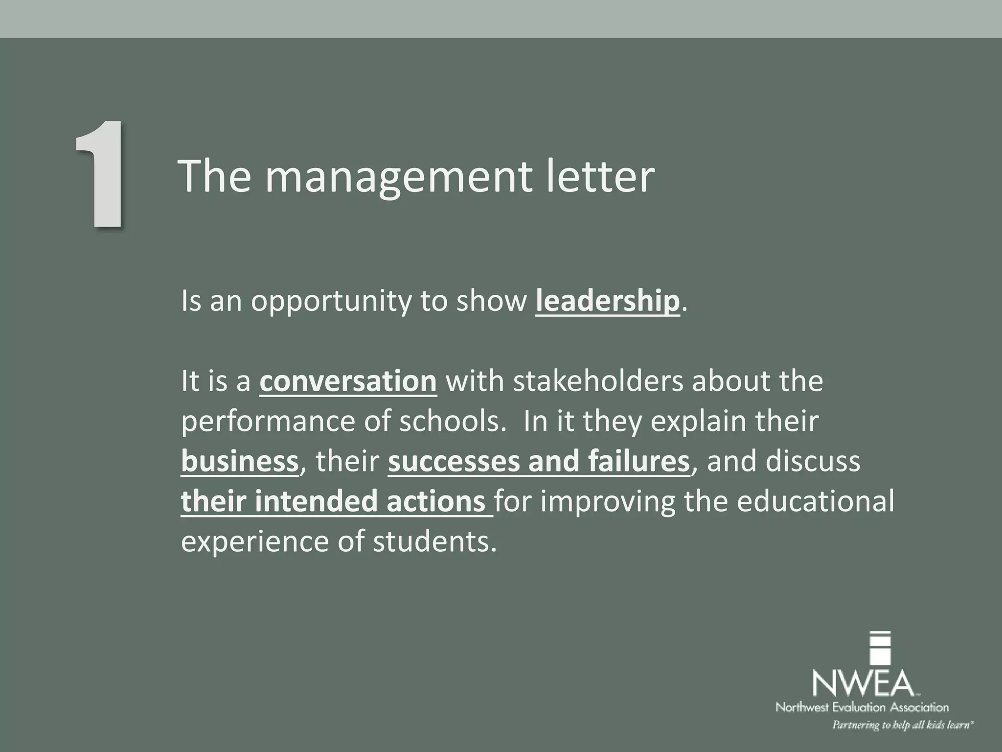 1 The management letter
Is an opportunity to show leadership.
It is a conversation with stakeholders about the
performance of schools. In it they explain their
business, their successes and failures, and discuss
their intended actions for improving the educational
experience of students.
 
