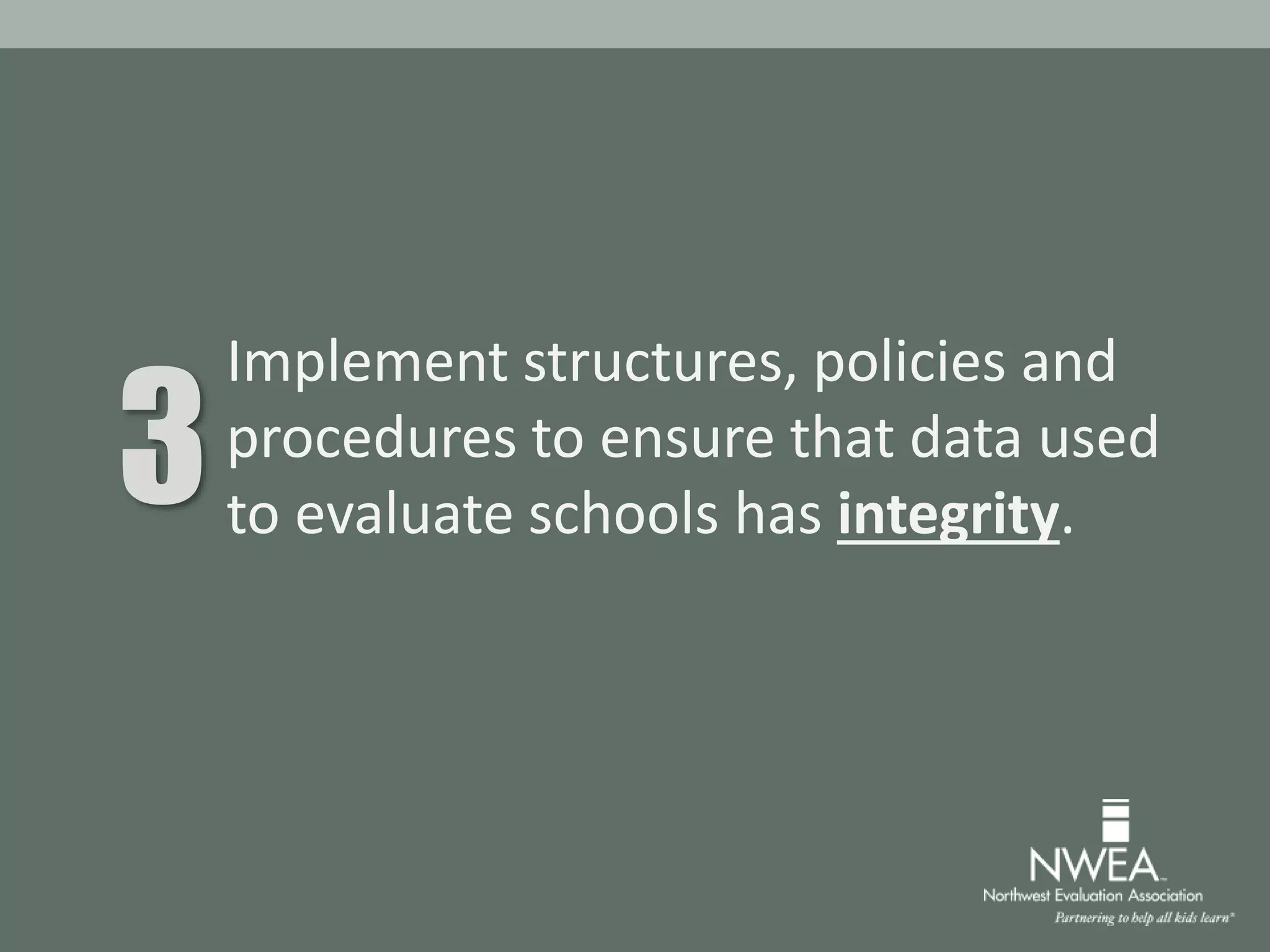Implement structures, policies and
procedures to ensure that data used
to evaluate schools has integrity.3
 