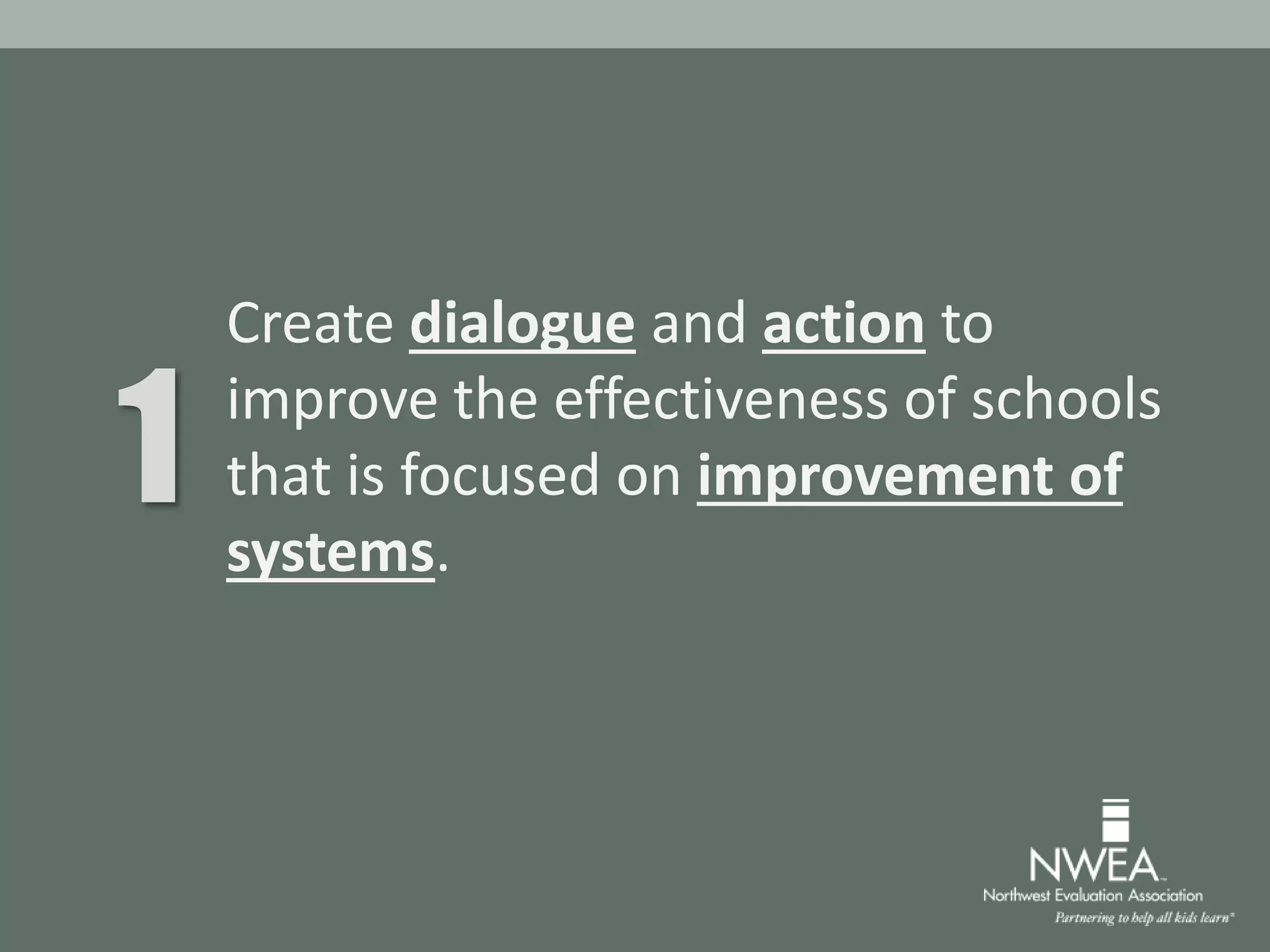 Create dialogue and action to
improve the effectiveness of schools
that is focused on improvement of
systems.
1
 