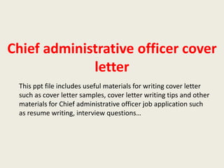 Chief administrative officer cover
letter
This ppt file includes useful materials for writing cover letter
such as cover letter samples, cover letter writing tips and other
materials for Chief administrative officer job application such
as resume writing, interview questions…

 