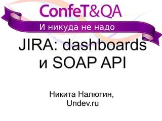 И никуда не надо
ехать!
JIRA: dashboards
и SOAP API
Никита Налютин,
Undev.ru
 