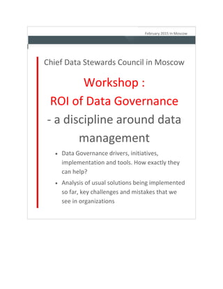 February 2015 In Moscow
Chief Data Stewards Council in Moscow
Workshop :
ROI of Data Governance
- a discipline around data
management
 Data Governance drivers, initiatives,
implementation and tools. How exactly they
can help?
 Analysis of usual solutions being implemented
so far, key challenges and mistakes that we
see in organizations
 