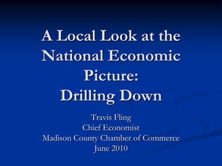 A Local Look at the
National Economic
     Picture:
  Drilling Down
            Travis Fling
          Chief Economist
Madison County Chamber of Commerce
             June 2010
 