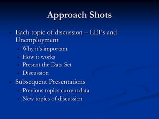 Approach Shots
•   Each topic of discussion – LEI’s and
    Unemployment
    •   Why it’s important
    •   How it works
    •   Present the Data Set
    •   Discussion
•   Subsequent Presentations
    •   Previous topics current data
    •   New topics of discussion
 