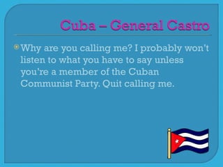  Why  are you calling me? I probably won’t
 listen to what you have to say unless
 you’re a member of the Cuban
 Communist Party. Quit calling me.
 