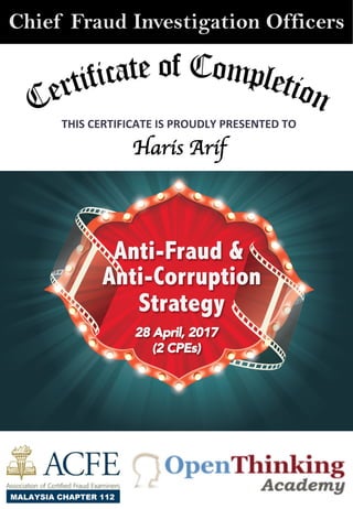 Anti-Fraud &
Anti-Corruption
Strategy
28 April, 2017
(2 CPEs) 
Chief Fraud Investigation Officers
THIS	
  CERTIFICATE	
  IS	
  PROUDLY	
  PRESENTED	
  TO	
  	
  
Haris Arif	

 