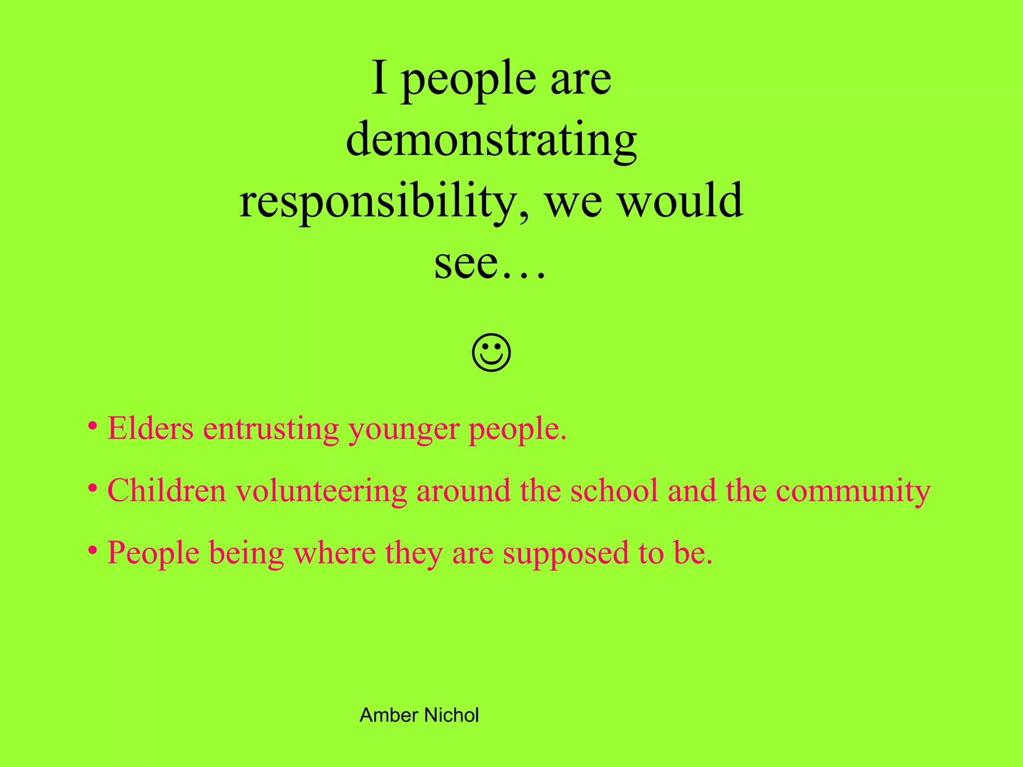 I people are demonstrating responsibility, we would see…  Elders entrusting younger people. Children volunteering around the school and the community People being where they are supposed to be. 
