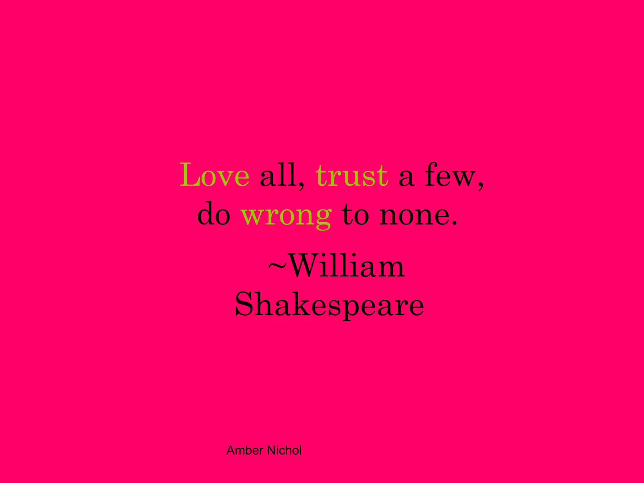 Love   all,   trust   a few, do   wrong   to none.  ~William Shakespeare   