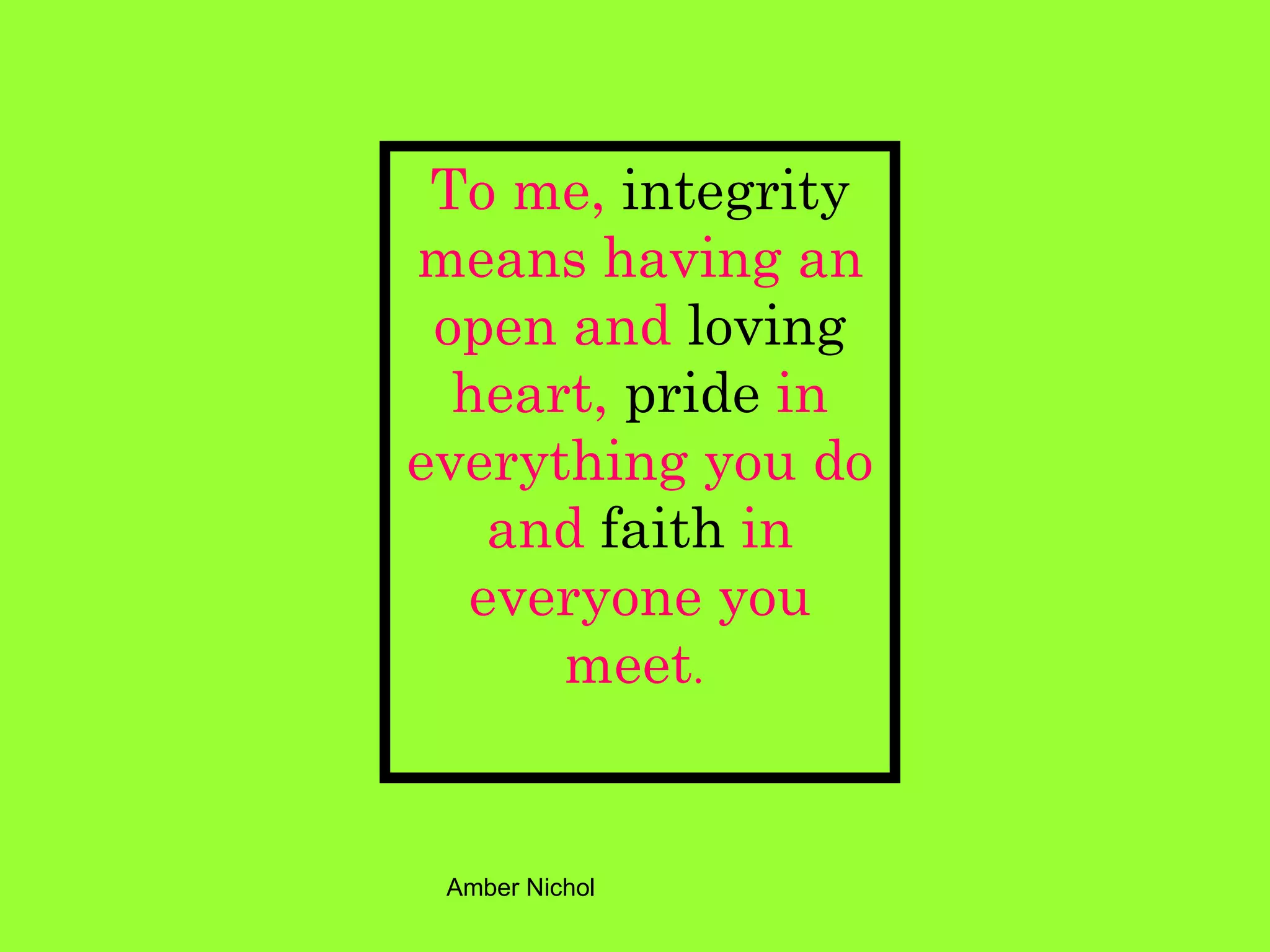 To me,  integrity  means having an open and  loving  heart,  pride  in everything you do and  faith  in everyone you meet .  