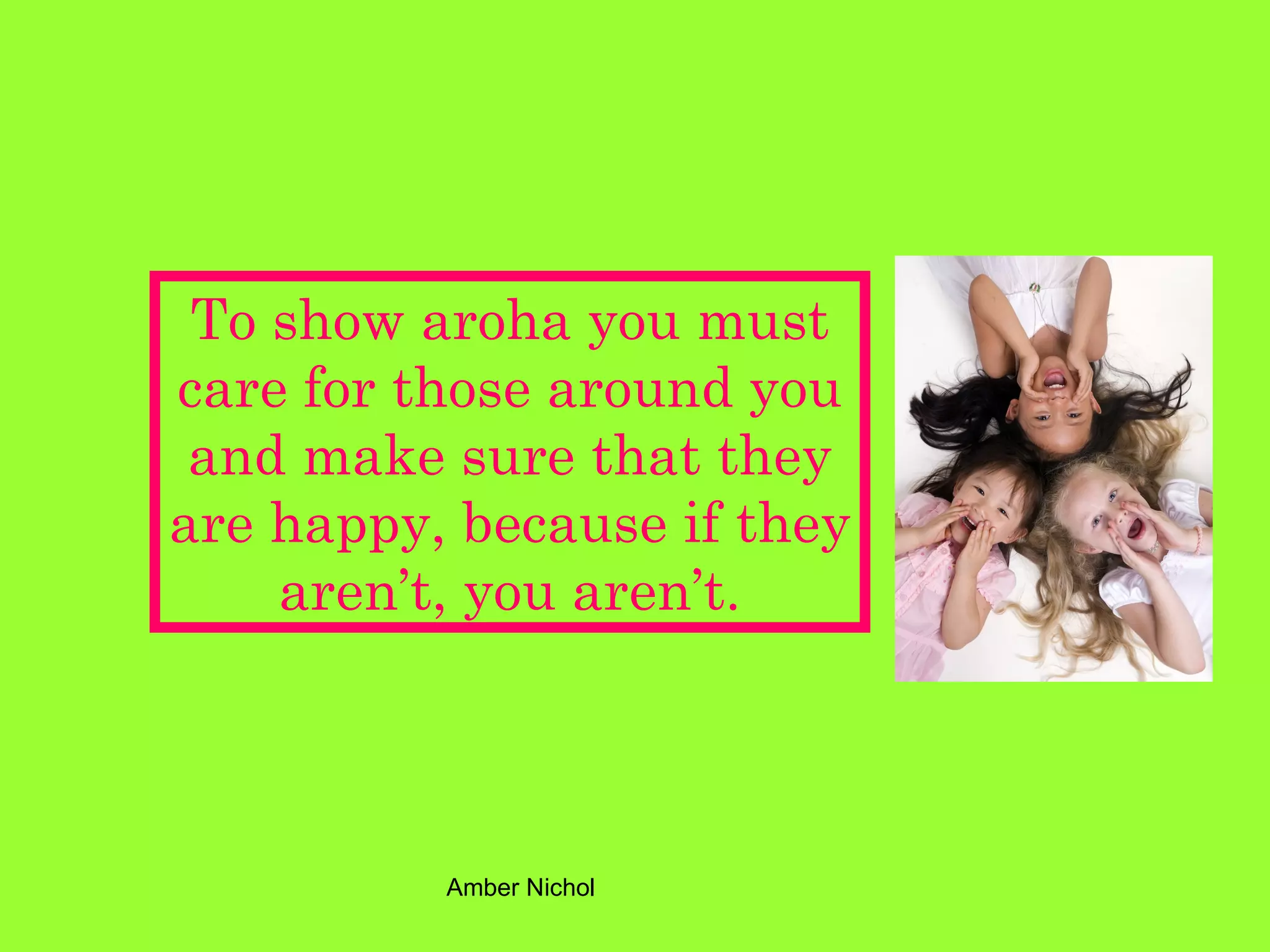 To show aroha you must care for those around you and make sure that they are happy, because if they aren’t, you aren’t. 