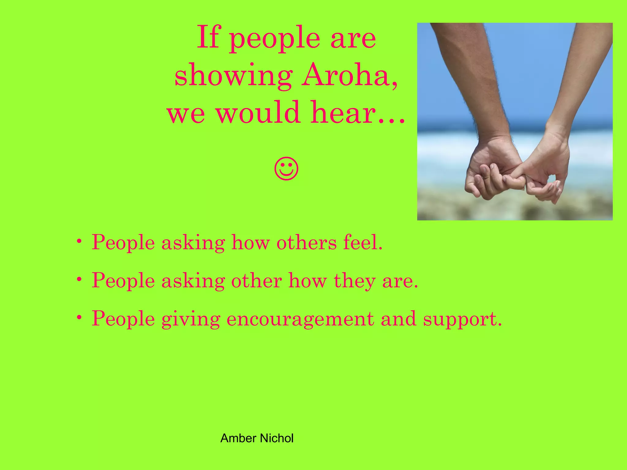 If people are showing Aroha, we would hear…  People asking how others feel. People asking other how they are. People giving encouragement and support. 
