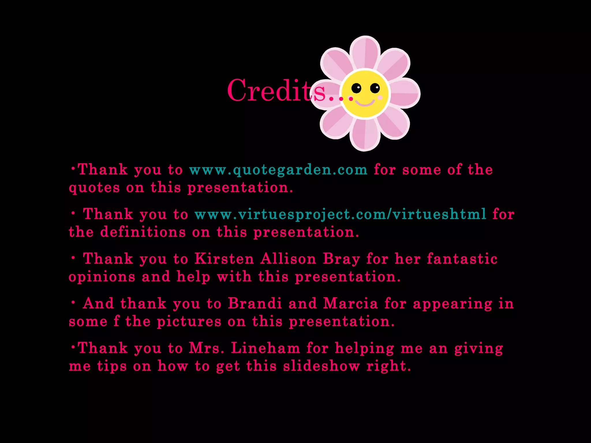 Credits… Thank you to  www.quotegarden.com  for some of the quotes on this presentation. Thank you to  www.virtuesproject.com/virtueshtml  for the definitions on this presentation. Thank you to Kirsten Allison Bray for her fantastic opinions and help with this presentation. And thank you to Brandi and Marcia for appearing in some f the pictures on this presentation. Thank you to Mrs. Lineham for helping me an giving me tips on how to get this slideshow right. 