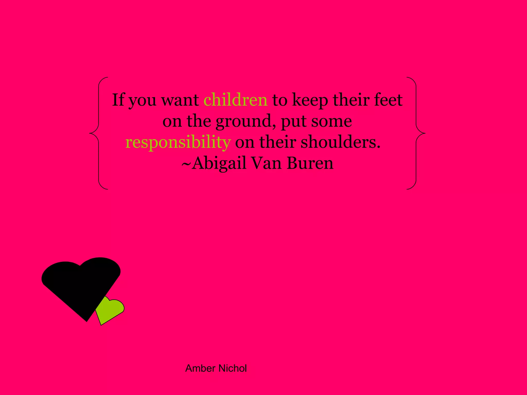 If you want  children  to keep their feet on the ground, put some  responsibility  on their shoulders.   ~Abigail Van Buren 