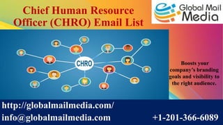 Chief Human Resource
Officer (CHRO) Email List
http://globalmailmedia.com/
info@globalmailmedia.com +1-201-366-6089
Boosts your
company’s branding
goals and visibility to
the right audience.
 