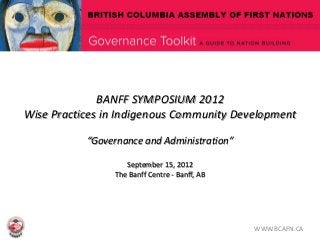 BANFF SYMPOSIUM 2012
Wise Practices in Indigenous Community Development

           “Governance and Administration”

                   September 15, 2012
                The Banff Centre - Banff, AB




                                               WWW.BCAFN.CA
 