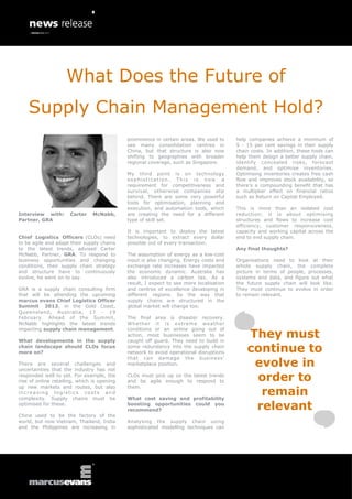 What Does the Future of
    Supply Chain Management Hold?
                                             prominence in certain areas. We used to     help companies achieve a minimum of
                                             see many consolidation centres in           5 - 15 per cent savings in their supply
                                             China, but that structure is also now       chain costs. In addition, these tools can
                                             shifting to geographies with broader        help them design a better supply chain,
                                             regional coverage, such as Singapore.       identify concealed risks, forecast
                                                                                         demand, and optimise inventories.
                                             My third point is on technology             Optimising inventories creates free cash
                                             sophistication. This is now a               flow and improves stock availability, so
                                             requirement for competitiveness and         there’s a compounding benefit that has
                                             survival, otherwise companies slip          a multiplier effect on financial ratios
                                             behind. There are some very powerful        such as Return on Capital Employed.
                                             tools for optimisation, planning and
                                             execution, and automation tools, which      This is more than an isolated cost
Interview with:       Carter    McNabb,      are creating the need for a different       reduction; it is about optimising
Partner, GRA                                 type of skill set.                          structures and flows to increase cost
                                                                                         efficiency, customer responsiveness,
                                             It is important to deploy the latest        capacity and working capital across the
Chief Logistics Officers (CLOs) need         technologies, to extract every dollar       end to end supply chain.
to be agile and adapt their supply chains    possible out of every transaction.
to the latest trends, advised Carter                                                     Any final thoughts?
McNabb, Partner, GRA. To respond to          The assumption of energy as a low-cost
business opportunities and changing          input is also changing. Energy costs and    Organisations need to look at their
conditions, their supply chain strategy      exchange rate increases have impacted       whole supply chain, the complete
and structure have to continuously           the economic dynamic. Australia has         picture in terms of people, processes,
evolve, he went on to say.                   also introduced a carbon tax. As a          systems and data, and figure out what
                                             result, I expect to see more localisation   the future supply chain will look like.
GRA is a supply chain consulting firm        and centres of excellence developing in     They must continue to evolve in order
that will be attending the upcoming          different regions. So the way that          to remain relevant.
marcus evans Chief Logistics Officer         supply chains are structured in the
Summit 2013, in the Gold Coast,              global market will change too.
Queensland, Australia, 17 - 19
February. Ahead of the Summit,               The final area is disaster recovery.
McNabb highlights the latest trends          Whether it is extreme weather

                                                                                             They must
impacting supply chain management.           conditions or an airline going out of
                                             action, most businesses seem to be
What developments in the supply              caught off guard. They need to build in
chain landscape should CLOs focus
more on?
                                             some redundancy into the supply chain
                                             network to avoid operational disruptions        continue to
                                                                                              evolve in
                                             that can damage the business’
There are several challenges and             marketplace position.
uncertainties that the industry has not
responded well to yet. For example, the
rise of online retailing, which is opening
                                             CLOs must pick up on the latest trends
                                             and be agile enough to respond to                order to
                                                                                               remain
up new markets and routes, but also          them.
increasing logistics costs and
complexity. Supply chains must be            What cost saving and profitability
optimised for these.                         boosting opportunities could you
                                             recommend?                                       relevant
China used to be the factory of the
world, but now Vietnam, Thailand, India      Analysing the supply chain using
and the Philippines are increasing in        sophisticated modelling techniques can
 