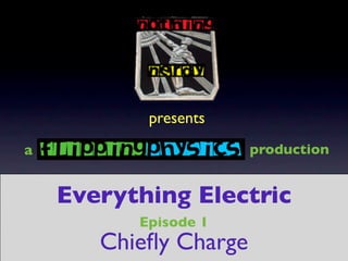 presents
a                      production


    Everything Electric
          Episode 1
       Chieﬂy Charge
 