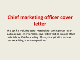 Chief marketing officer cover
letter
This ppt file includes useful materials for writing cover letter
such as cover letter samples, cover letter writing tips and other
materials for Chief marketing officer job application such as
resume writing, interview questions…

 