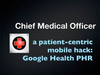 Chief Medical Ofﬁcer
   a patient-centric
       mobile hack:
 Google Health PHR
 