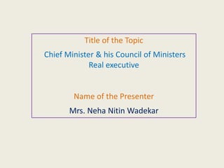 Title of the Topic
Chief Minister & his Council of Ministers
Real executive
Name of the Presenter
Mrs. Neha Nitin Wadekar
 