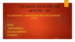JSS MAHA VIDYA PEETHA
MYSORE - 04
JSS SHIKSHANA MAHAVIDYAALAYA SAKALESHPURA
-57314
FROM
PAVITHRARAJA
SECOND SEMISTER
ED190338
 