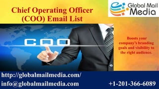 Chief Operating Officer
(COO) Email List
http://globalmailmedia.com/
info@globalmailmedia.com +1-201-366-6089
Boosts your
company’s branding
goals and visibility to
the right audience.
 